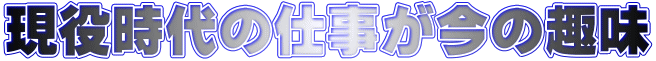 現役時代の仕事が今の趣味 